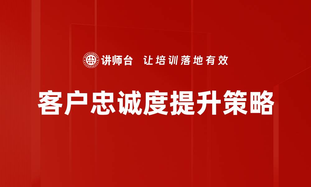 文章提升客户忠诚度的有效策略与实践指南的缩略图