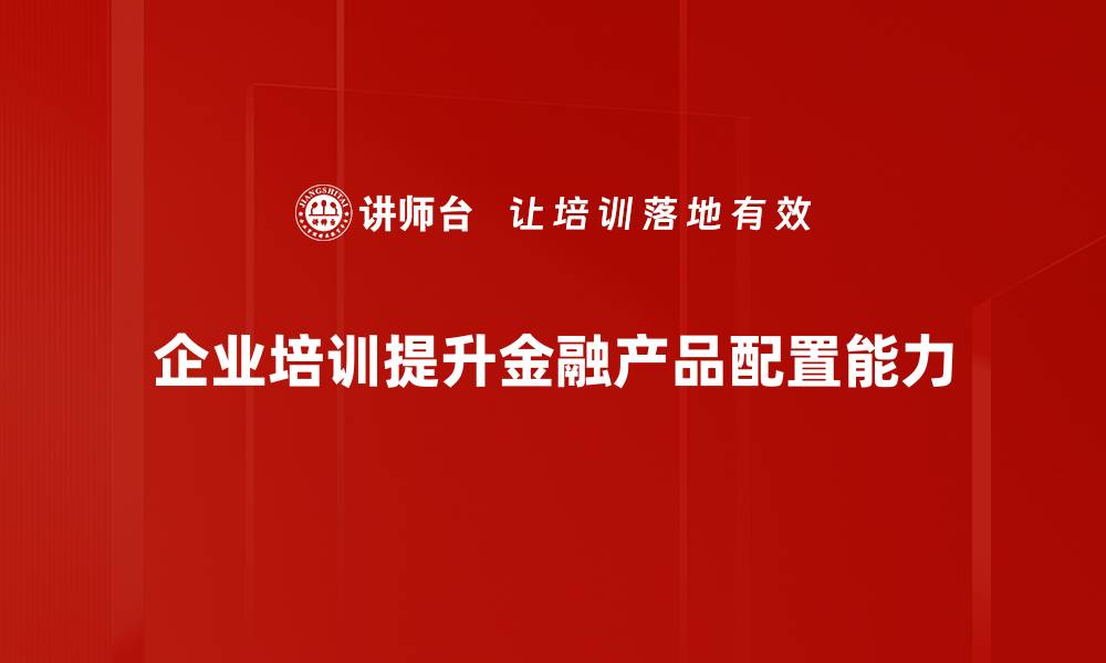 企业培训提升金融产品配置能力