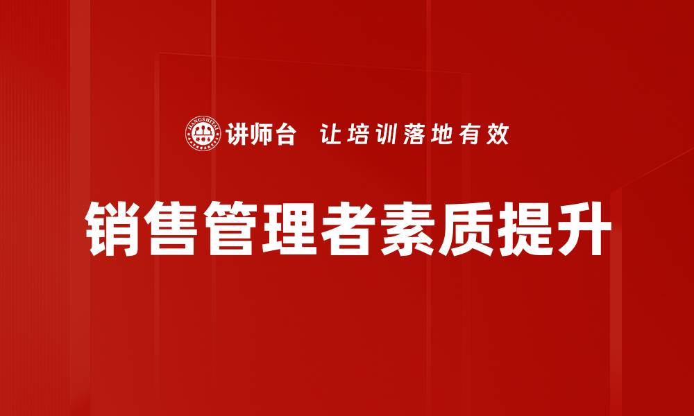 文章销售管理者素质提升的关键策略与实用技巧的缩略图