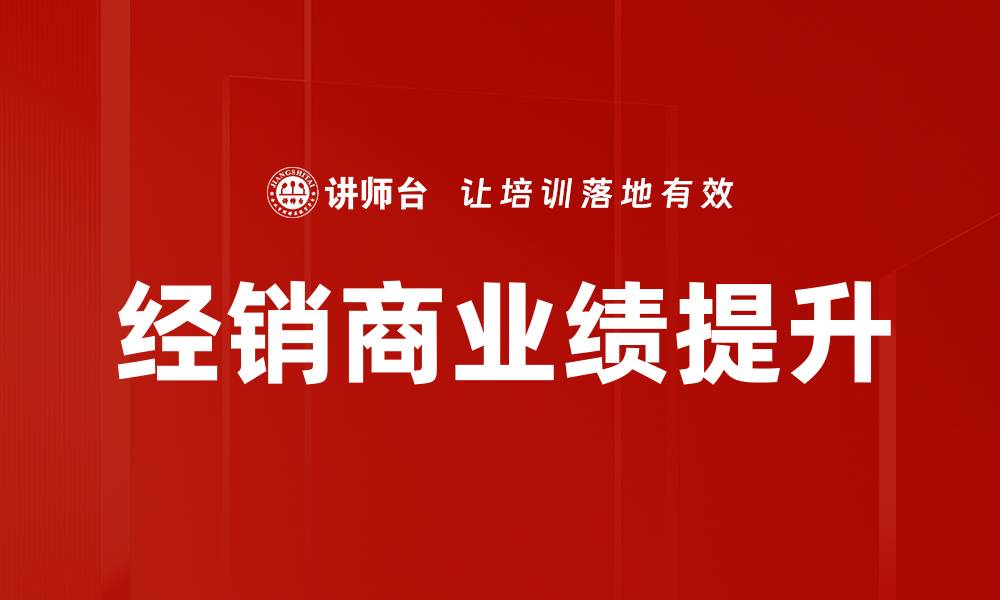 文章经销商业绩提升的有效策略与实战经验分享的缩略图