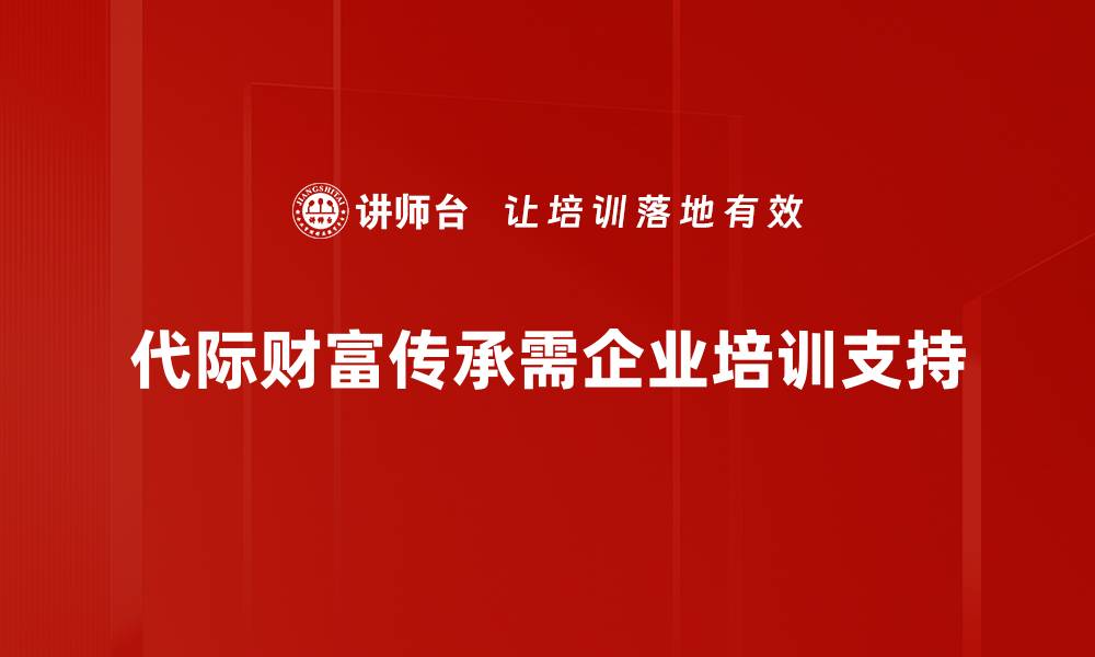代际财富传承需企业培训支持