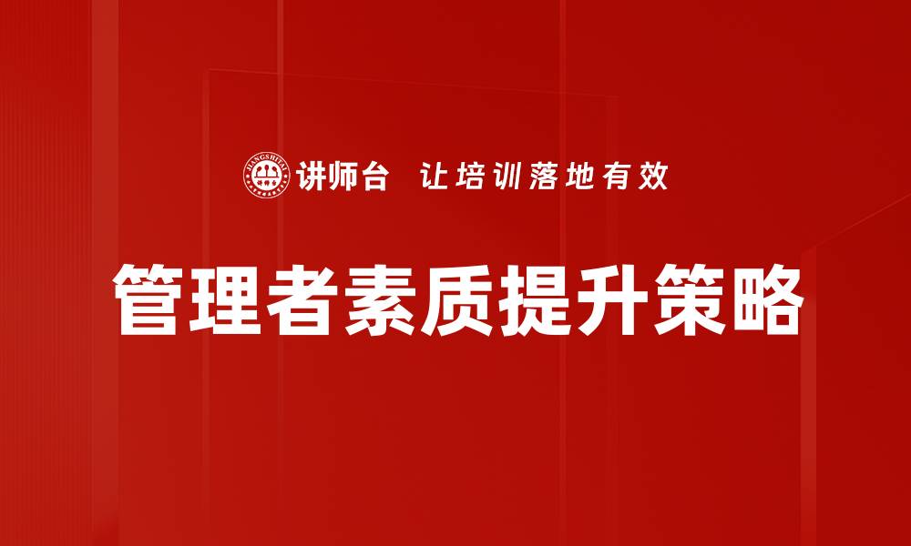 文章提升管理者素质的关键要素与实用技巧的缩略图