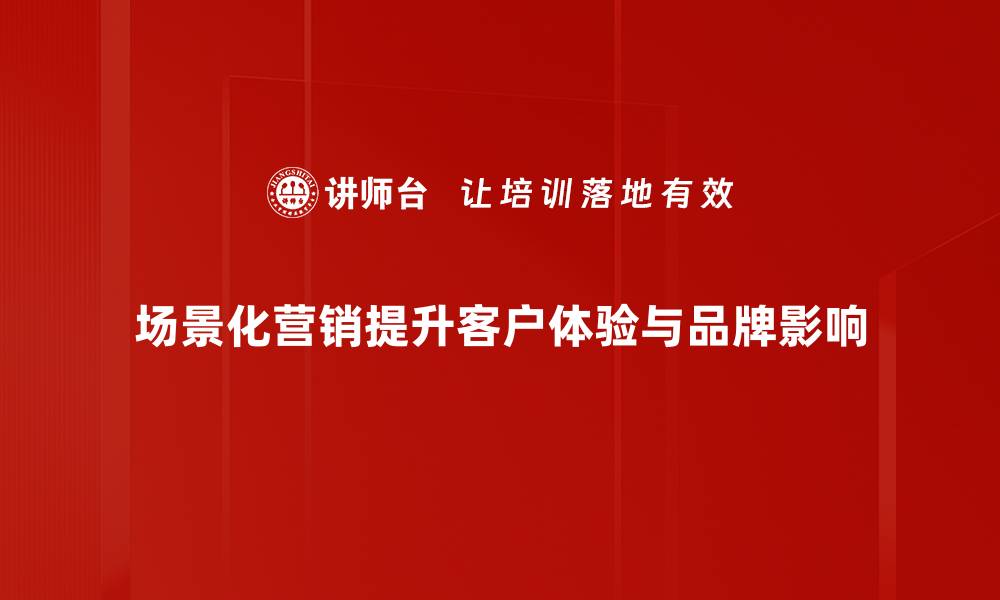 文章场景化营销：如何提升品牌影响力与用户体验的缩略图