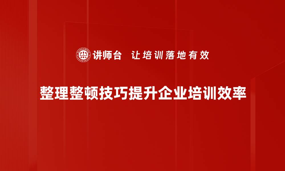 整理整顿技巧提升企业培训效率