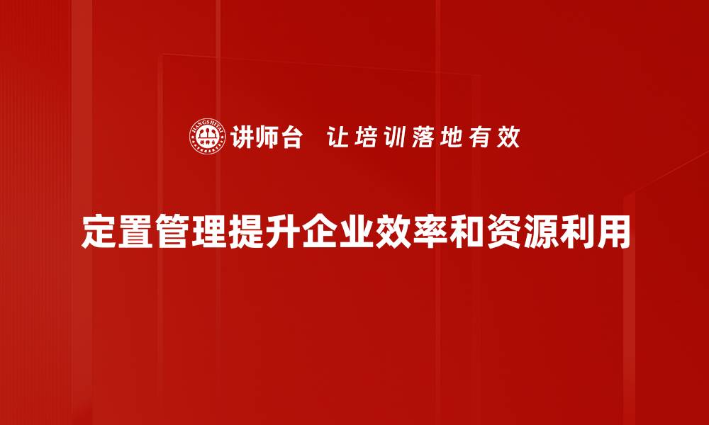 文章优化企业效率的定置管理方法全解析的缩略图