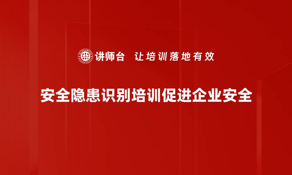 安全隐患识别培训促进企业安全