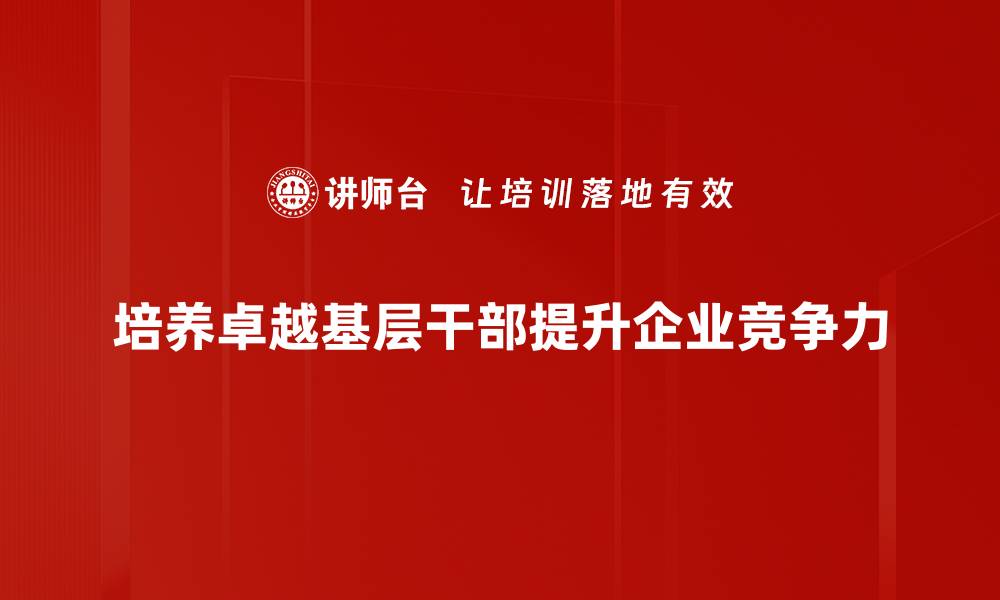 文章培养卓越基层干部助力社会发展新篇章的缩略图
