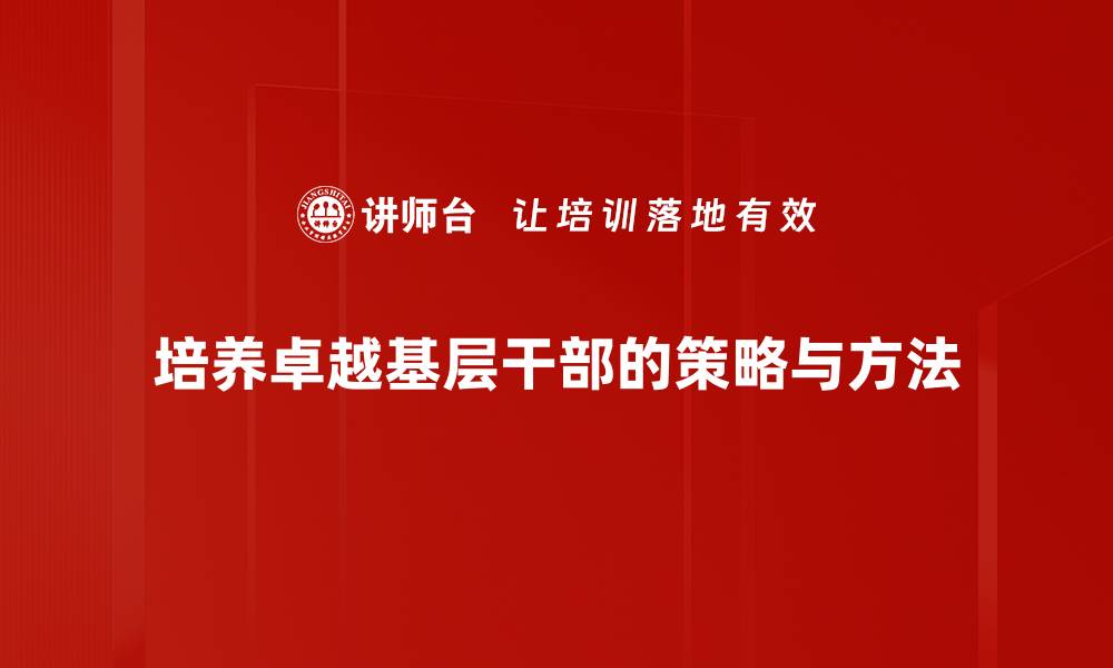 文章培养卓越基层干部的关键策略与实践分享的缩略图