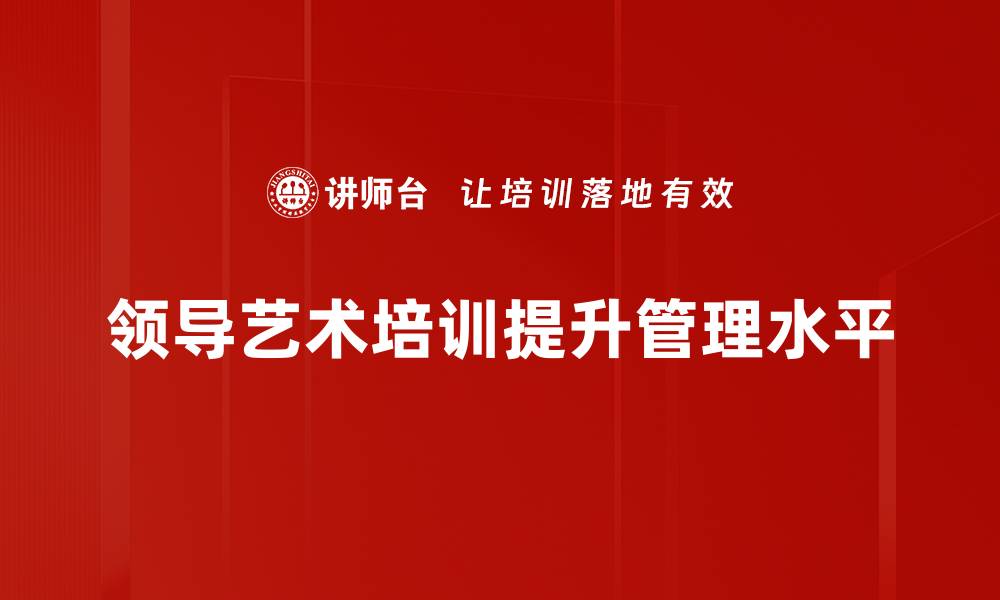 文章提升领导力的秘诀：掌握领导艺术培训的核心技巧的缩略图