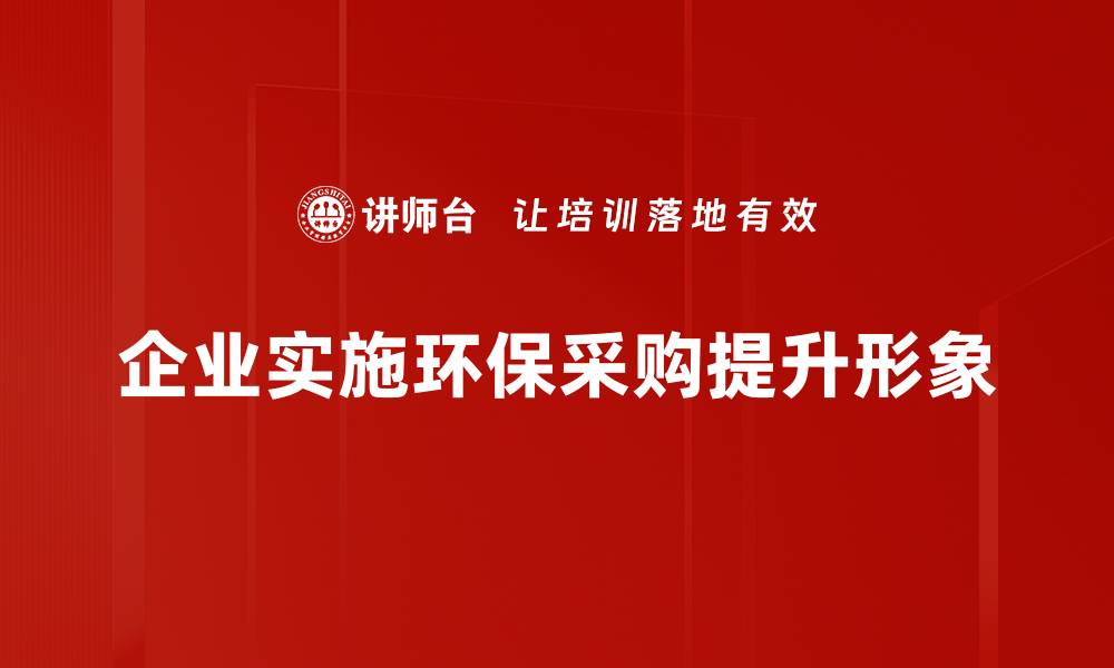 文章提升企业形象的环保采购策略全解析的缩略图