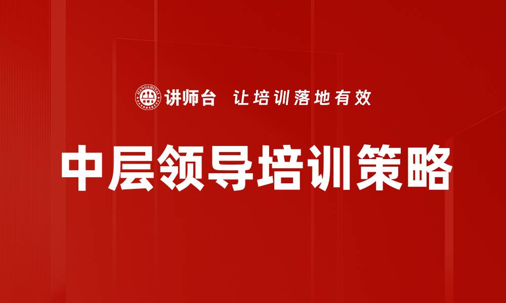 文章中层领导培训助力企业高效管理与团队成长的缩略图