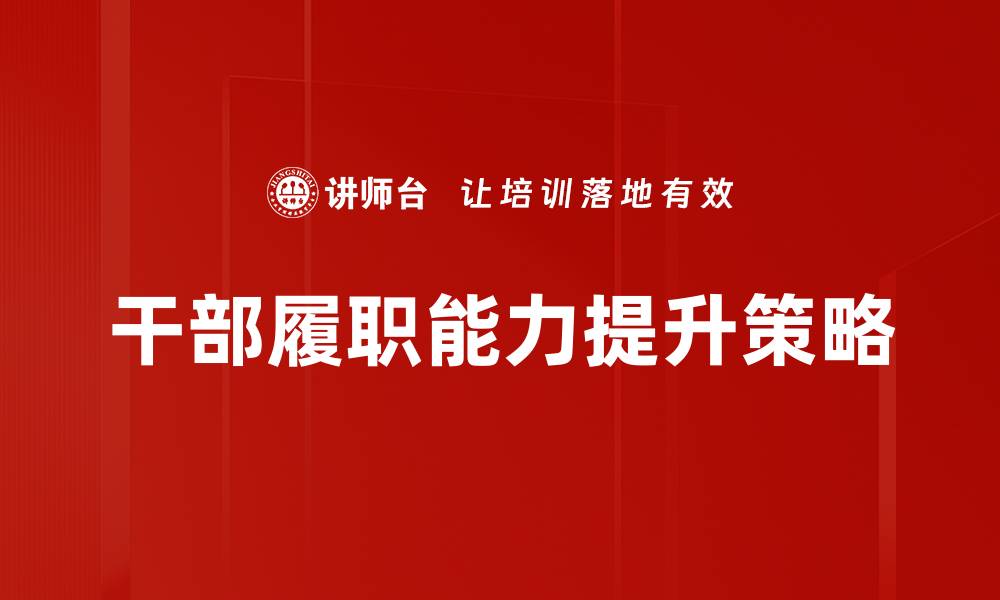 文章提升干部履职能力的有效策略与实践经验的缩略图