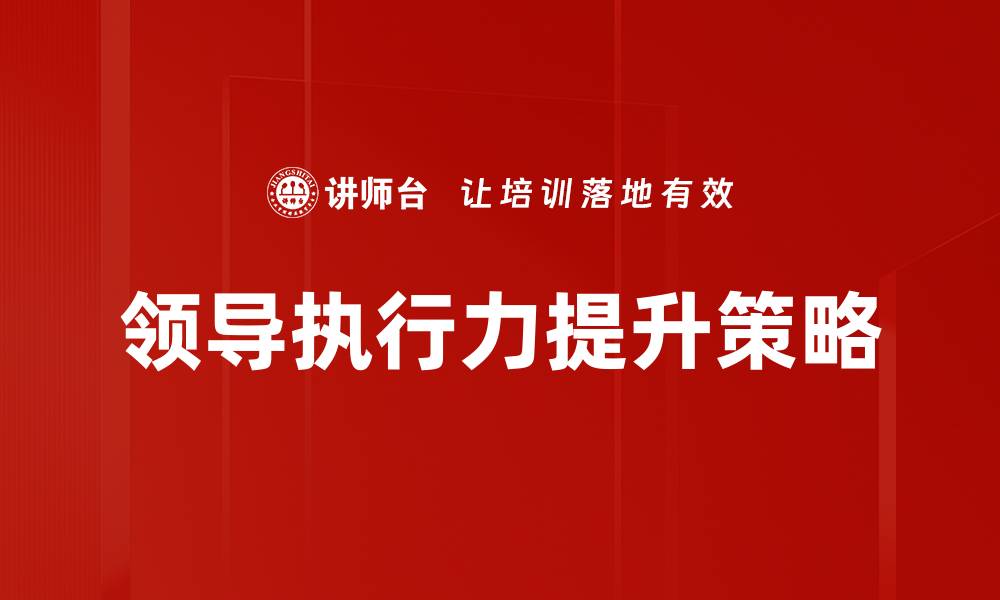 文章提升领导执行力的五大关键策略与技巧的缩略图