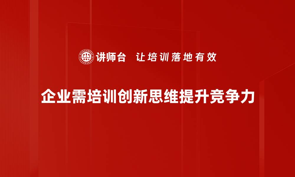 文章如何培养创新思维助力个人与企业发展的缩略图
