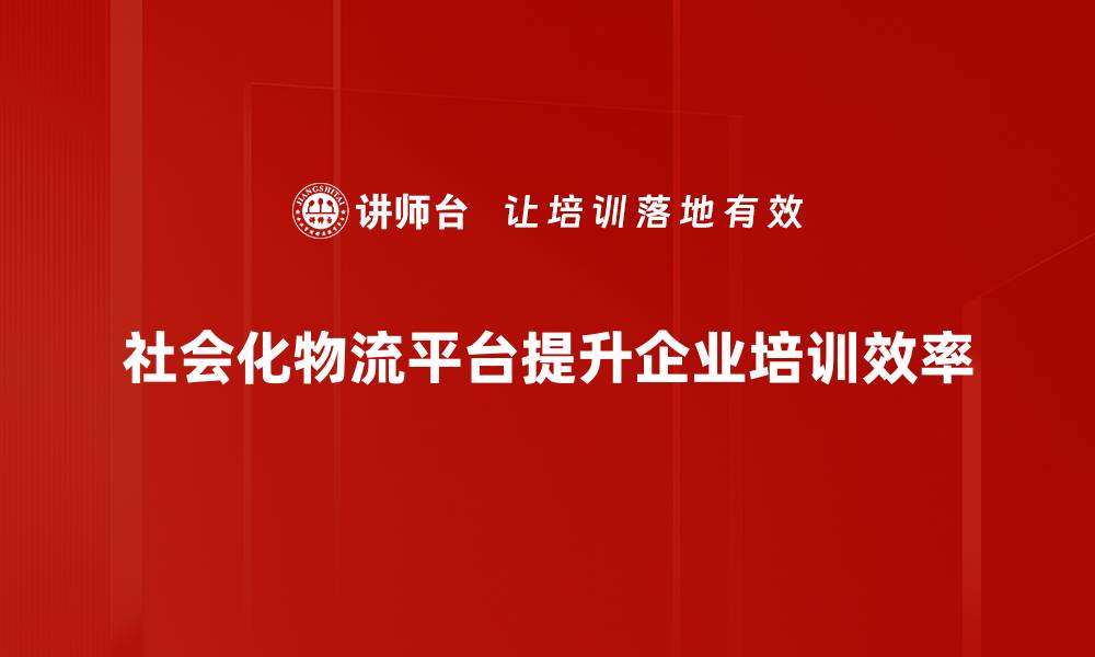 社会化物流平台提升企业培训效率