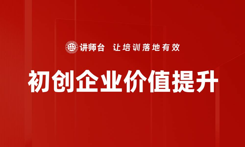 文章如何提升初创企业价值，实现快速增长与成功的缩略图