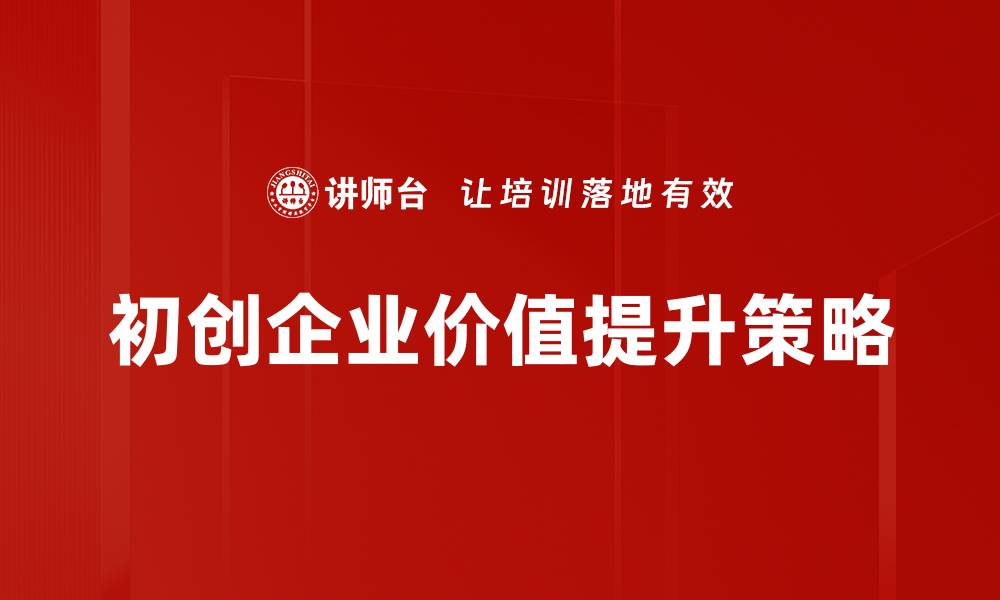 文章初创企业价值提升的关键策略与方法解析的缩略图