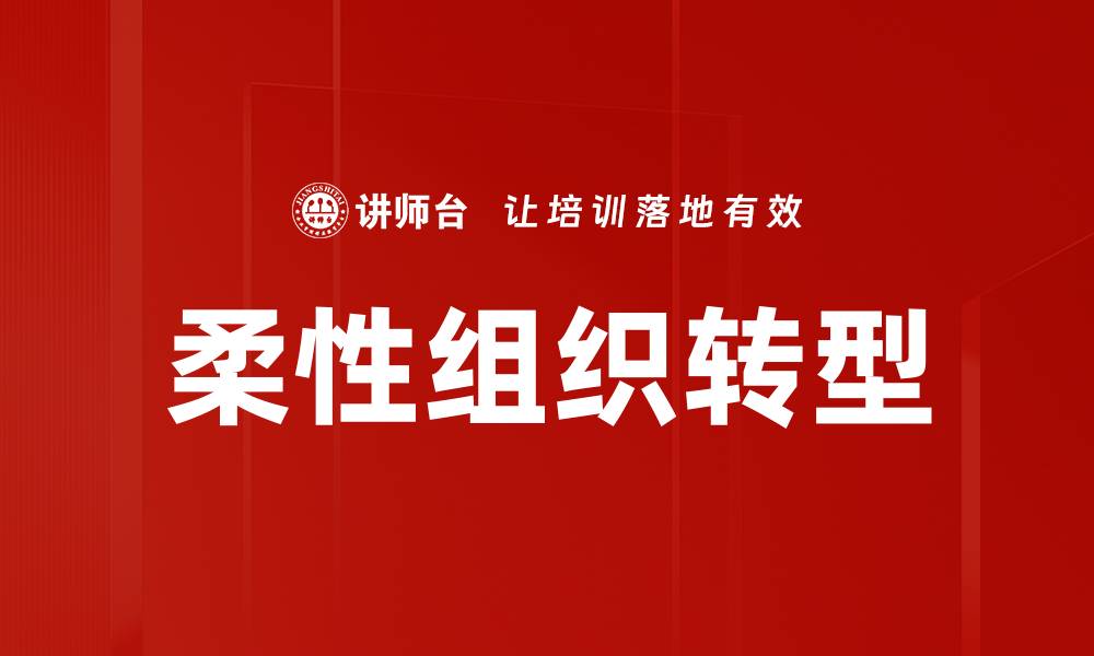 文章柔性组织转型助力企业适应市场变革的缩略图