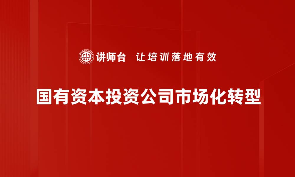 国有资本投资公司市场化转型