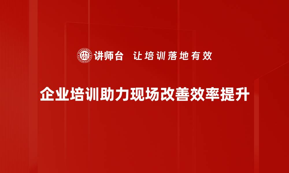 企业培训助力现场改善效率提升
