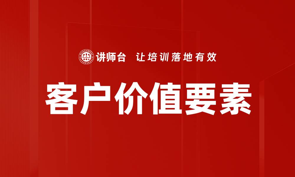 文章提升客户价值要素，助力企业品牌竞争力的缩略图