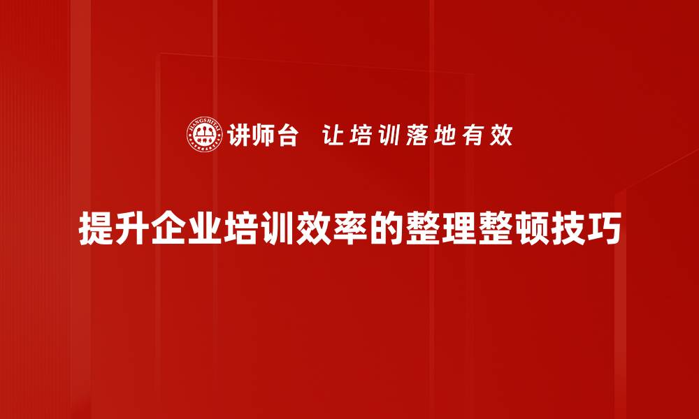 提升企业培训效率的整理整顿技巧