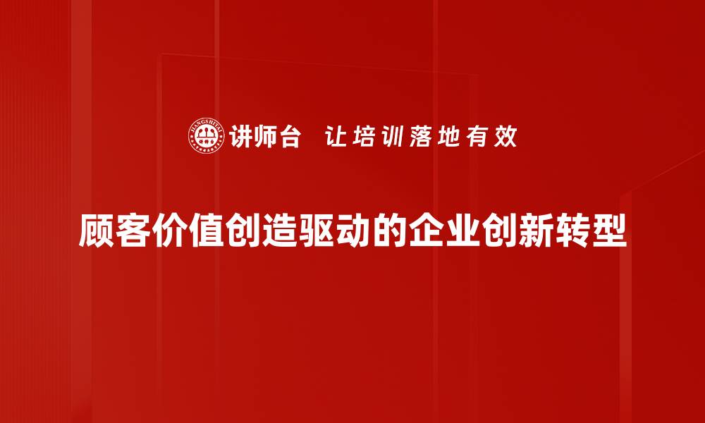 顾客价值创造驱动的企业创新转型