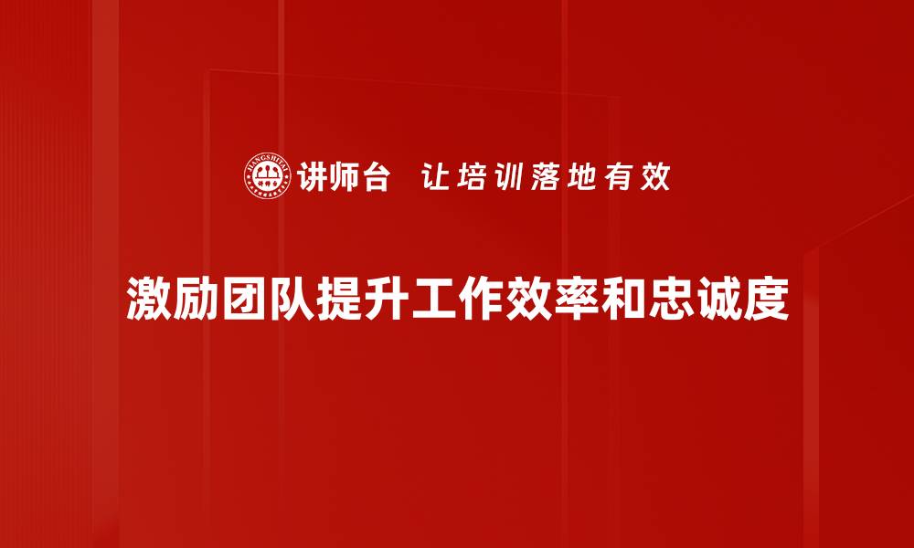 激励团队提升工作效率和忠诚度