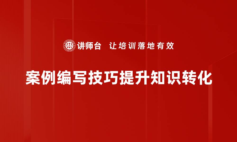 案例编写技巧提升知识转化
