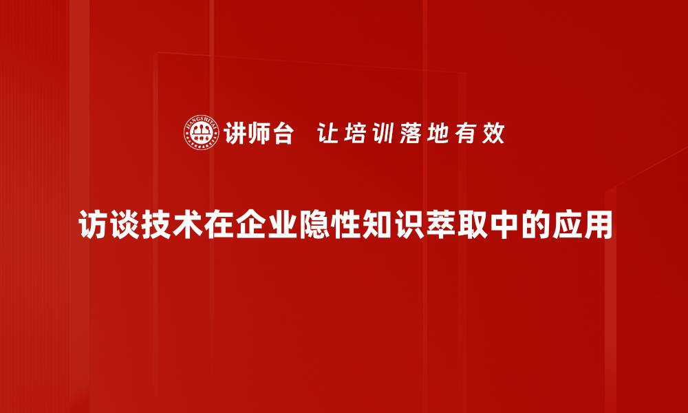 访谈技术在企业隐性知识萃取中的应用