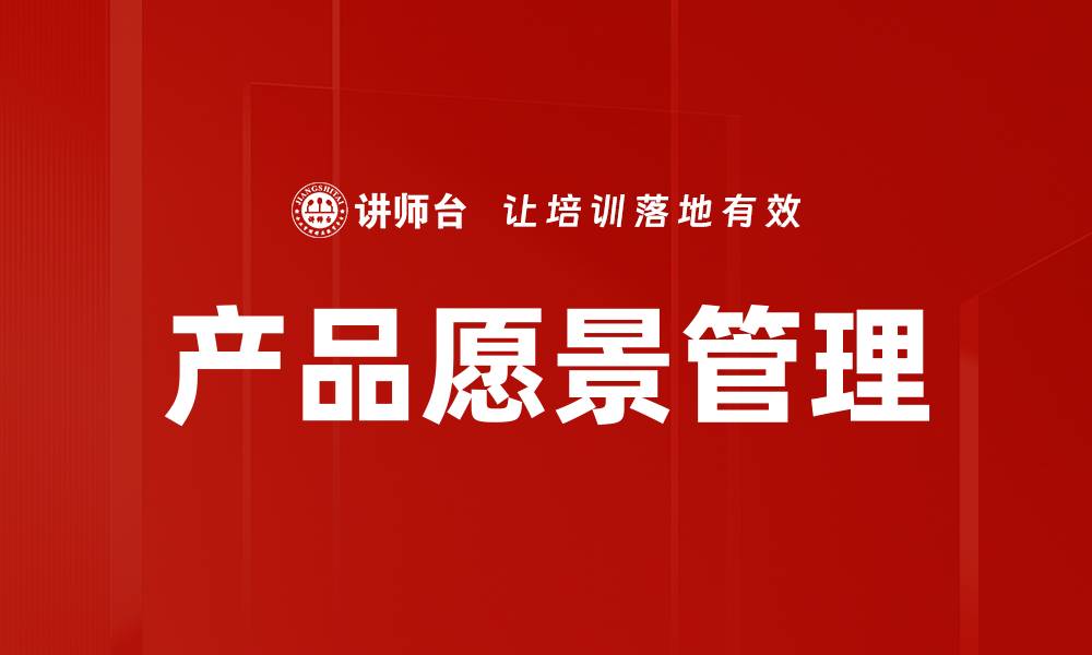 文章产品愿景管理：打造成功产品的关键策略与实践的缩略图