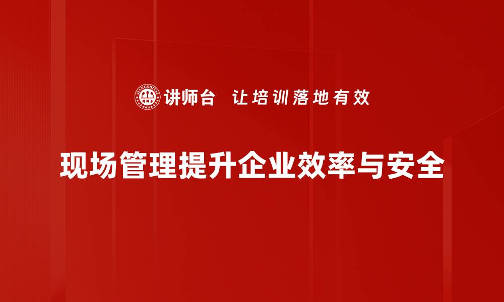 现场管理提升企业效率与安全