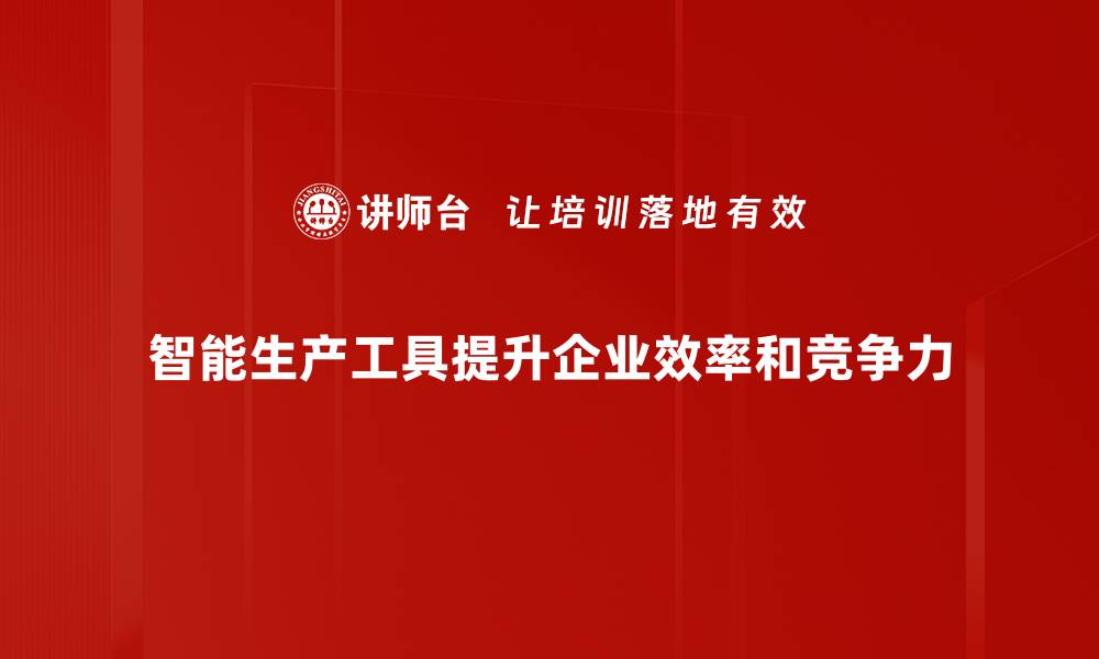 智能生产工具提升企业效率和竞争力