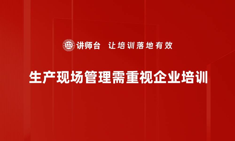 文章提升生产现场管理效率的五大关键策略的缩略图