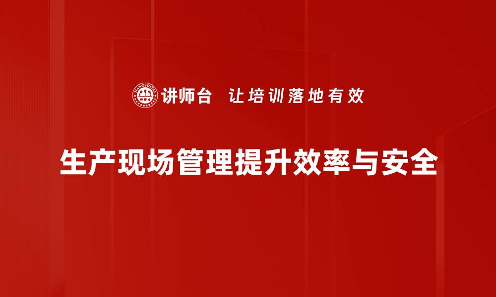 文章提升生产现场管理效率的关键策略与实践分享的缩略图