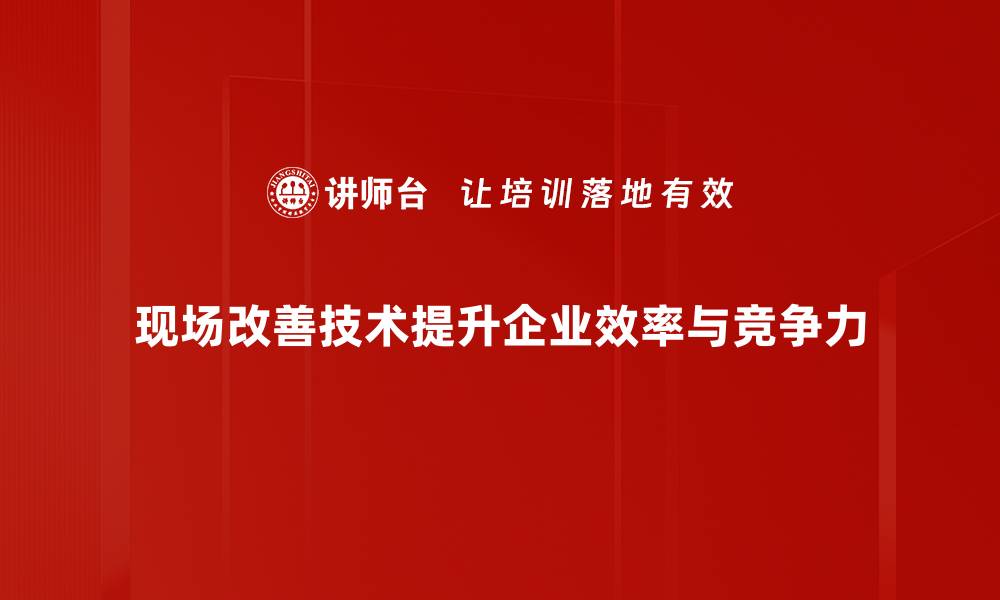 文章提升企业效率的现场改善技术全解析的缩略图