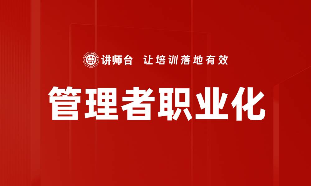 文章提升管理者职业化水平的关键策略与实践的缩略图