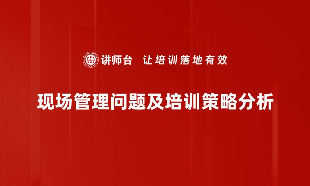 文章有效解决现场管理问题提升项目效率与安全性的缩略图