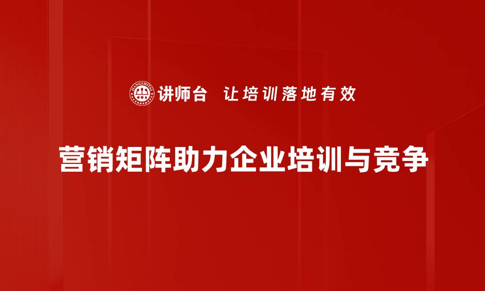 营销矩阵助力企业培训与竞争