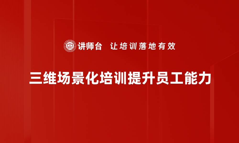 三维场景化培训提升员工能力