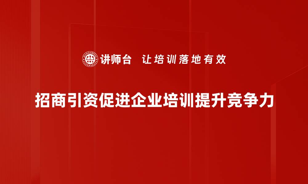 招商引资促进企业培训提升竞争力