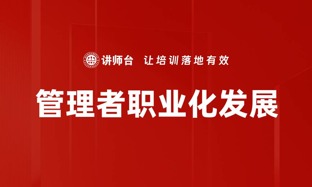 文章管理者职业化发展的关键路径与实践策略的缩略图