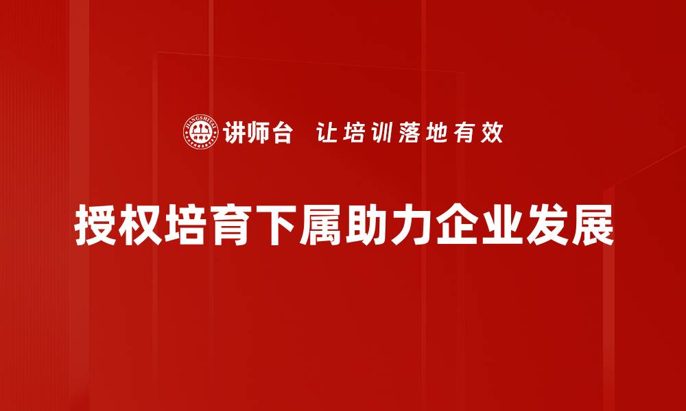文章如何有效授权与培育下属提升团队绩效的缩略图