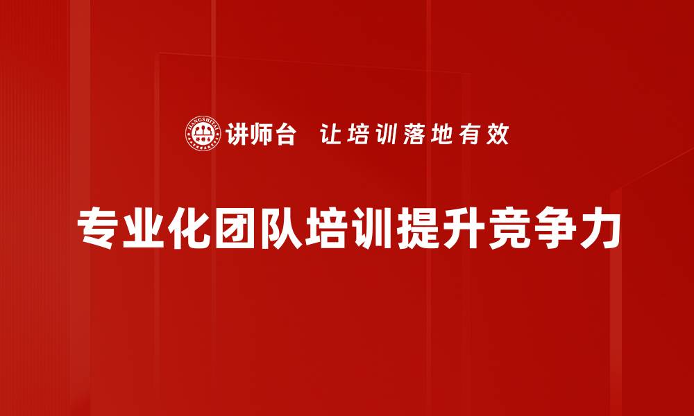 文章提升企业竞争力的专业化团队建设策略解析的缩略图