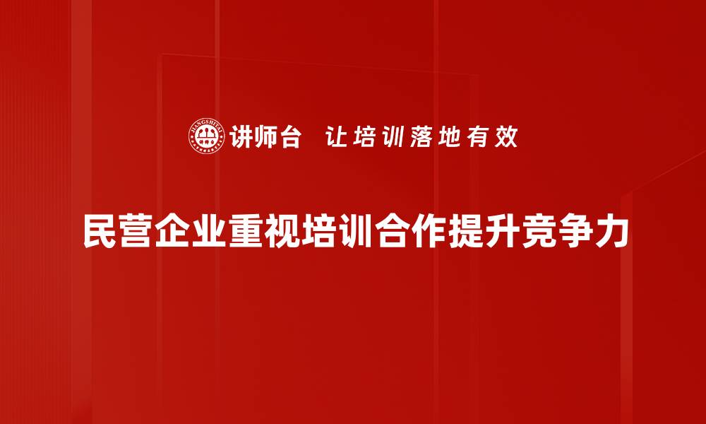 民营企业重视培训合作提升竞争力