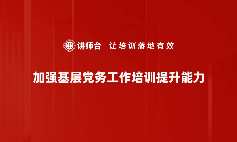 文章提升基层党务工作效能的实用策略与经验分享的缩略图
