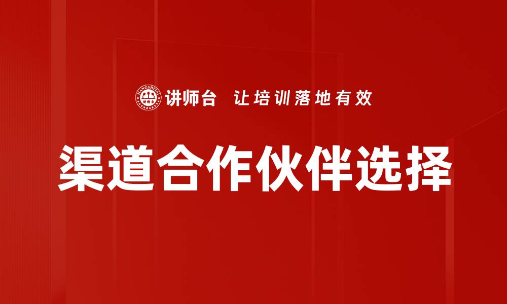 文章渠道合作伙伴选择的关键因素与成功策略的缩略图