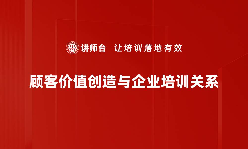 文章顾客价值创造的秘密：如何提升客户忠诚度与满意度的缩略图