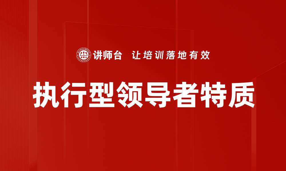 文章如何成为一名出色的执行型领导者的五大关键技巧的缩略图