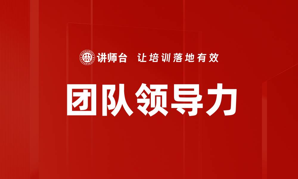 文章提升团队领导力的五大关键策略与技巧的缩略图